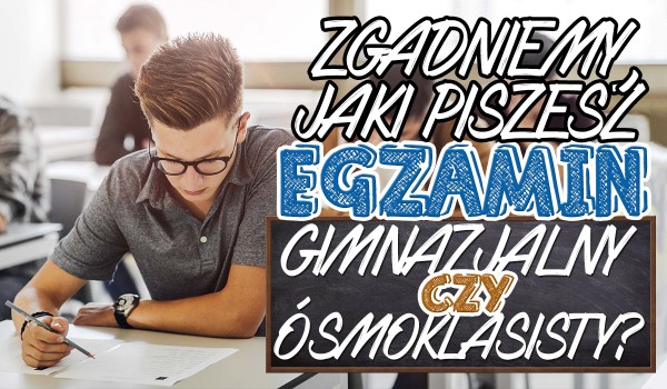 Zgadniemy jaki egzamin piszesz: gimnazjalny czy ósmoklasisty!