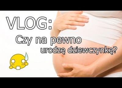 VLOG: Czy na pewno urodzę dziewczynę?😱