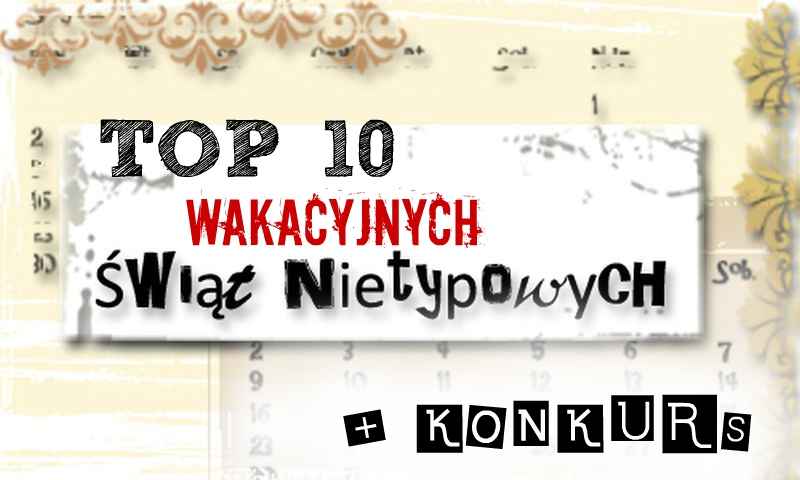 TOP 10 WAKACYJNYCH ŚWIĄT NIETYPOWYCH + MINI WAKACYJNY KONKURS