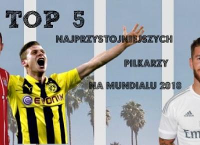 WYBRANO 5 NAJPRZYSTOJNIEJSZYCH PIŁKARZY MUNDIALU 2018!