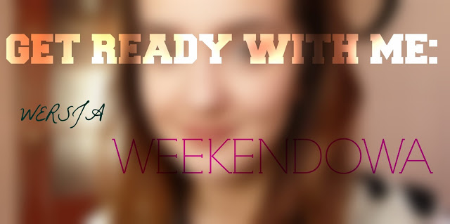  GET READY WITH ME: wersja weekendowa 