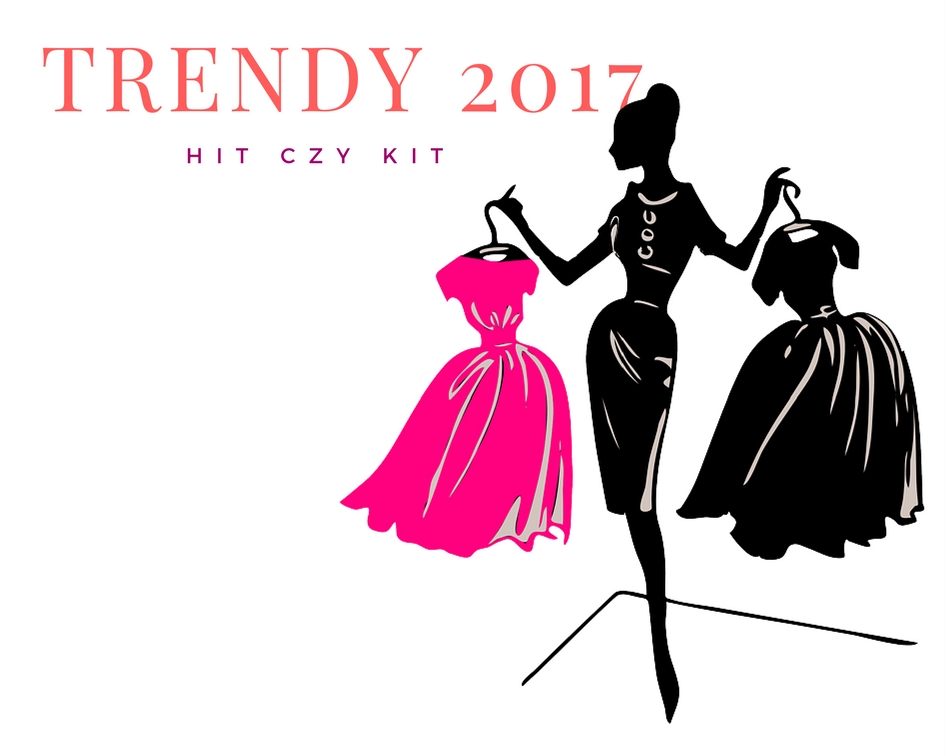 	HIT CZY KIT - Modowe Trendy 2017 | nasze bedzie jutro