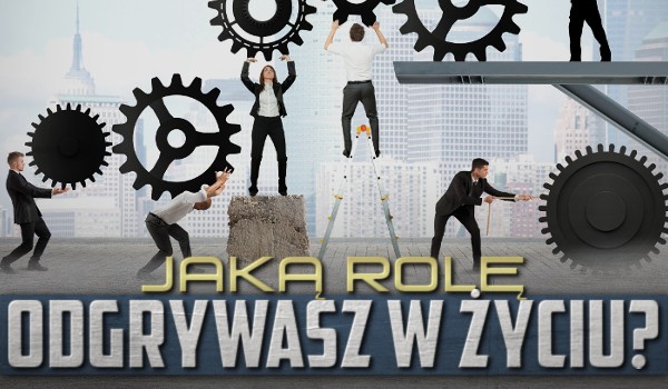 Jaką rolę odgrywasz w życiu?