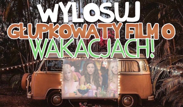 Wylosuj głupkowaty, zboczony i żenujący film o wakacjach, który powinieneś zobaczyć!