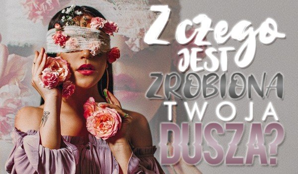 Z czego jest zrobiona Twoja dusza?