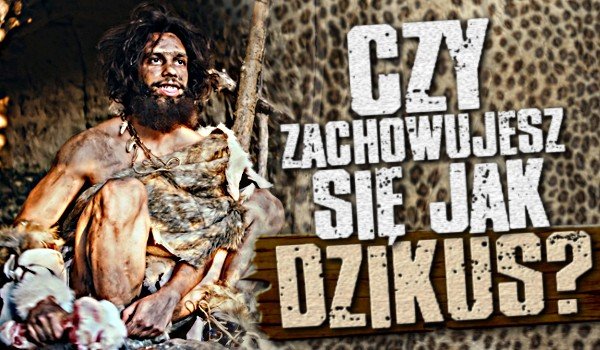 Czy zachowujesz się jak dzikus?