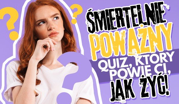 Śmiertelnie poważny Quiz, który powie Ci jak żyć!