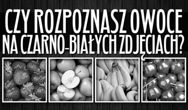 Czy rozpoznasz owoce na czarno-białych zdjęciach?