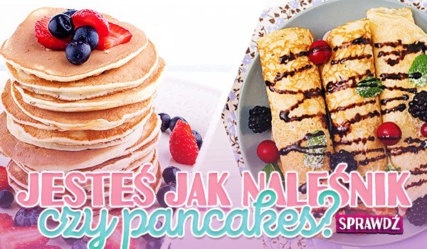 Jesteś jak naleśnik czy pancakes?