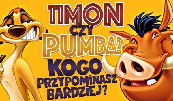 Timon czy Pumba? - Kogo przypominasz bardziej?