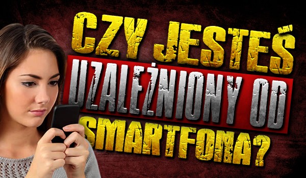 Czy jesteś uzależniony od swojego smartfona?