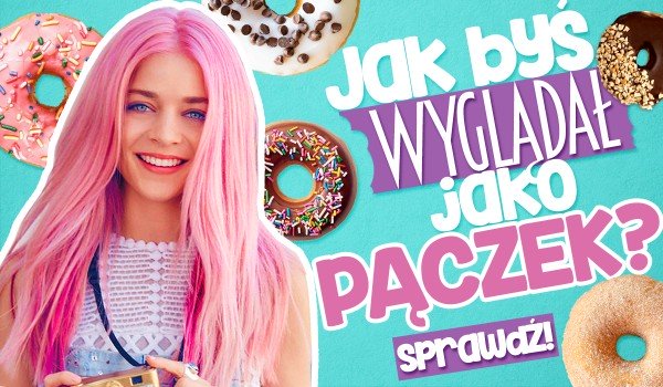 Jak byś wyglądał jako PĄCZEK?