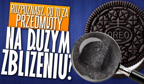 Rozpoznasz co to za przedmioty na dużym zbliżeniu?