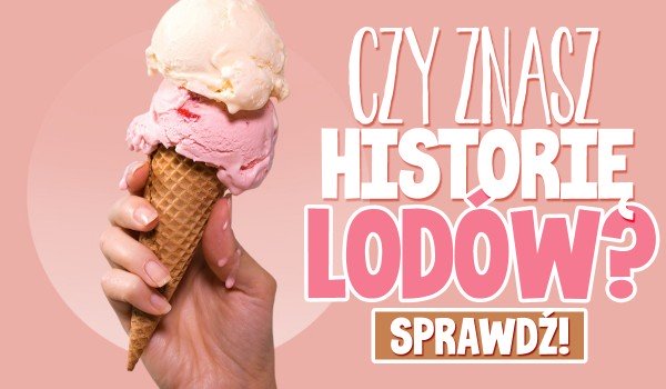 Czy znasz historię lodów?