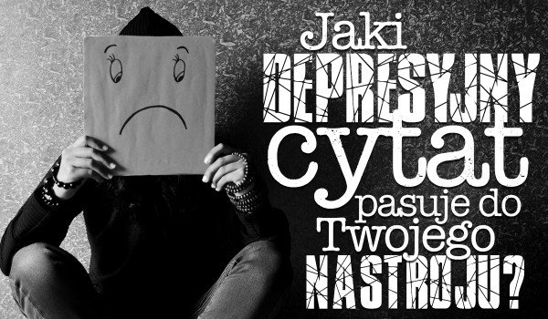 Jaki depresyjny cytat pasuje do Twojego nastroju?