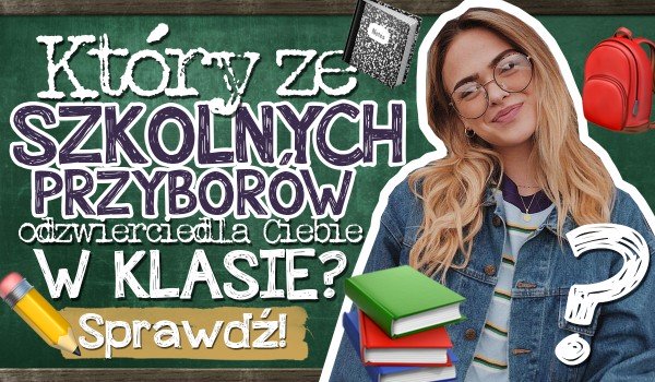 Który ze szkolnych przyborów odzwierciedla Ciebie w klasie?