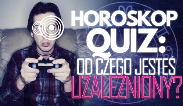 Horoskopquiz: Od czego jesteś uzależniony?