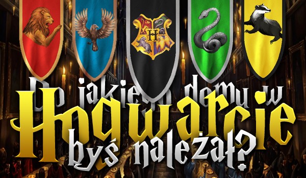 Do jakiego domu w Hogwarcie byś należał?