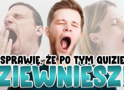 Sprawię, że po tym quizie ziewniesz!