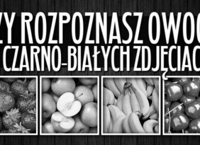 Czy rozpoznasz owoce na czarno-białych zdjęciach?