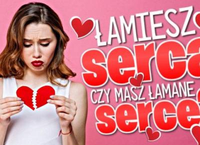 Łamiesz serca czy masz łamane serce?