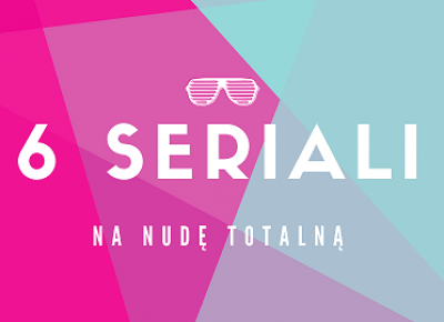 6 seriali na nudę totalną