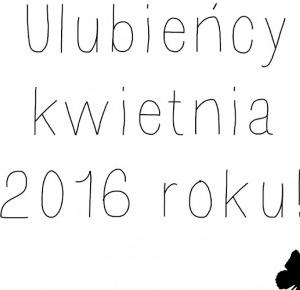 Ulubieńcy kwietnia 2016 roku.