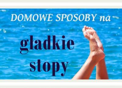 NADZWYWCZAJNIE PROSTE sposoby na TWOJE GŁADKIE STOPY bez wychodzenia z domu!!!