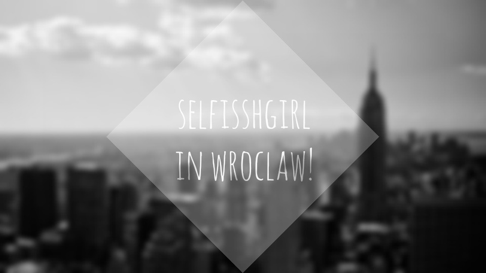 selfisshgirl: SELFISSHGIRL IN WROCLAW! || PODRÓŻE MAŁE I DUŻE #2