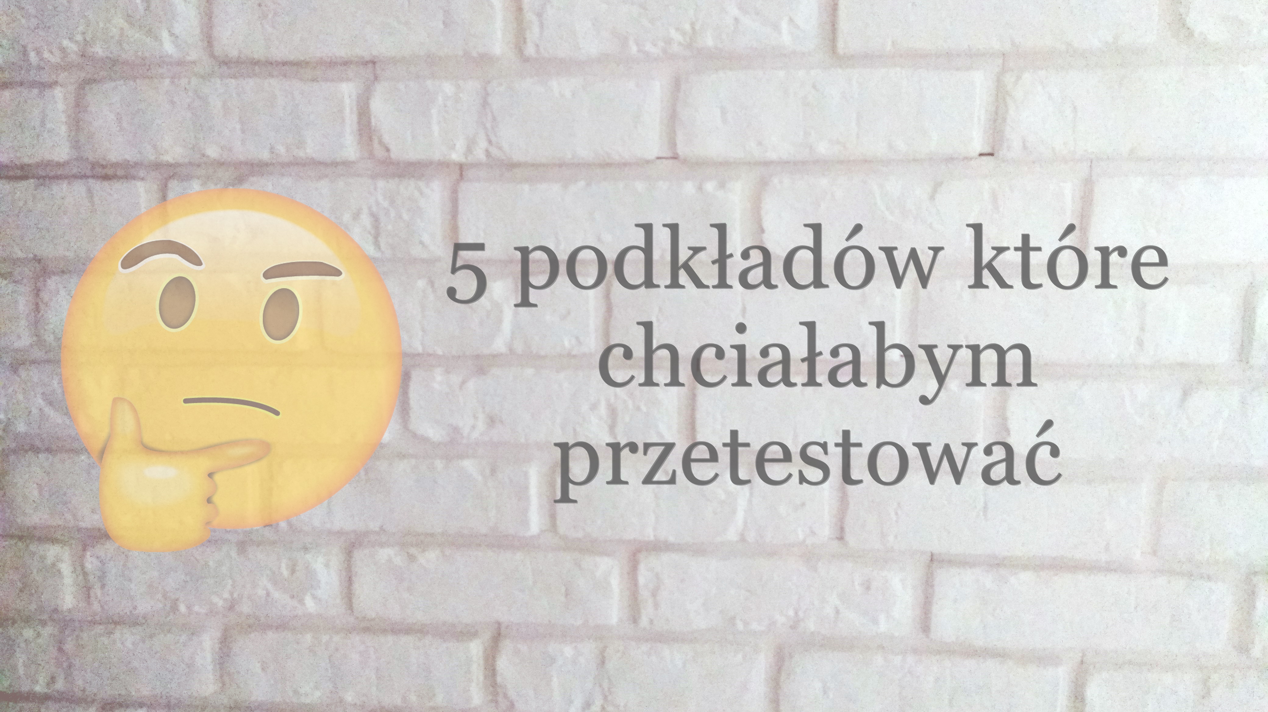 5 podkładów które chciałabym przetestować.