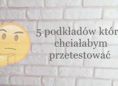 5 podkładów które chciałabym przetestować.