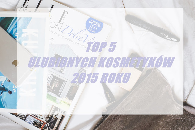 TOP 5 ULUBIONYCH KOSMETYKÓW 2015 ROKU