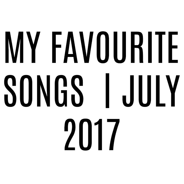  MY FAVOURITE SONGS  | JULY 2017