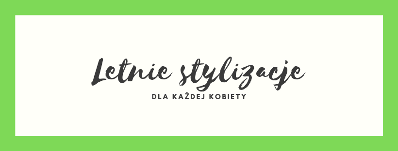 Letnie stylizacje dla każdej kobiety | Zuzka Pisze