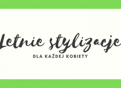 Letnie stylizacje dla każdej kobiety | Zuzka Pisze